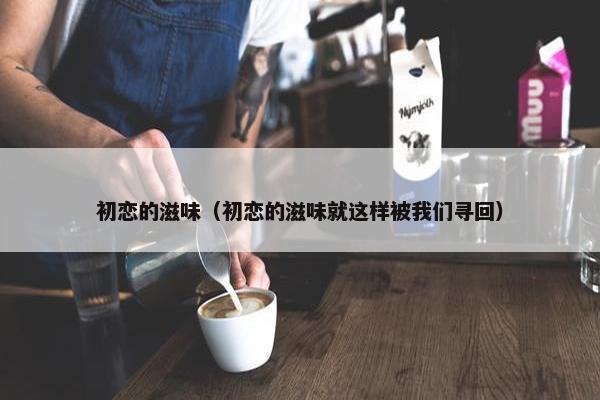 初恋的滋味（初恋的滋味就这样被我们寻回）