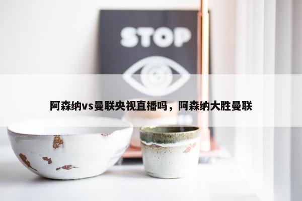 阿森纳vs曼联央视直播吗，阿森纳大胜曼联