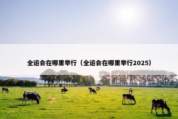 全运会在哪里举行（全运会在哪里举行2025）