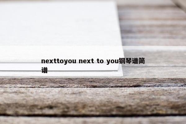 nexttoyou next to you钢琴谱简谱