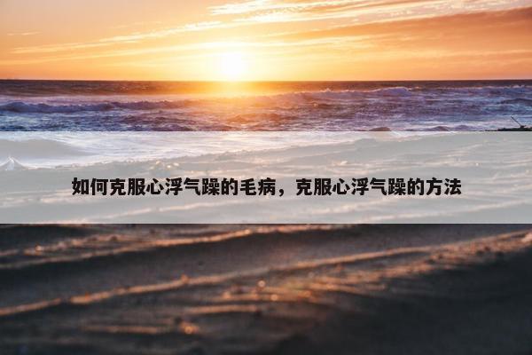 如何克服心浮气躁的毛病，克服心浮气躁的方法