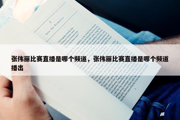 张伟丽比赛直播是哪个频道，张伟丽比赛直播是哪个频道播出