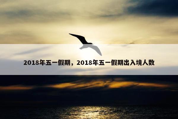 2018年五一假期，2018年五一假期出入境人数