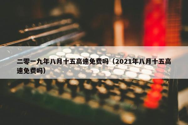 二零一九年八月十五高速免费吗（2021年八月十五高速免费吗）