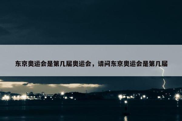 东京奥运会是第几届奥运会，请问东京奥运会是第几届