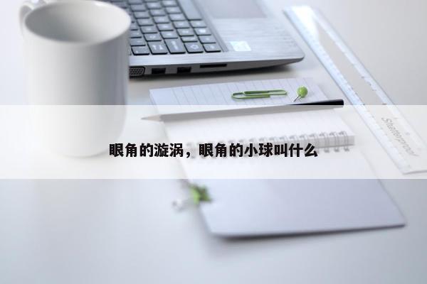 眼角的漩涡，眼角的小球叫什么