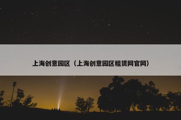 上海创意园区（上海创意园区租赁网官网）