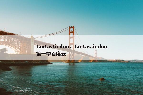 fantasticduo，fantasticduo第一季百度云