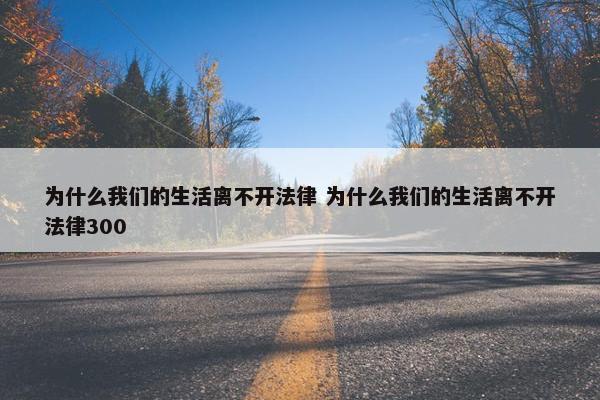 为什么我们的生活离不开法律 为什么我们的生活离不开法律300