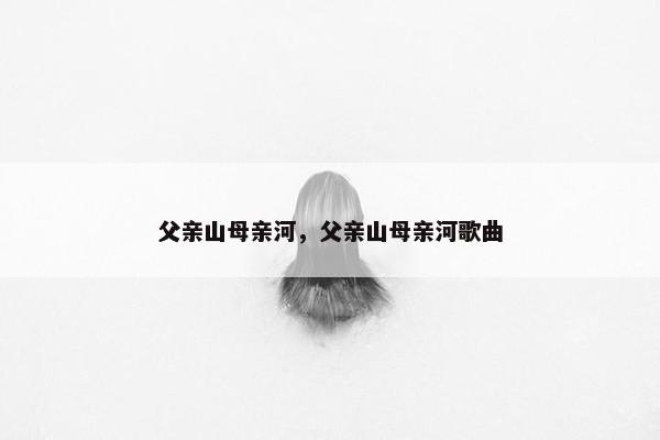 父亲山母亲河，父亲山母亲河歌曲