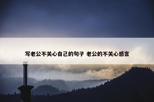 写老公不关心自己的句子 老公的不关心感言