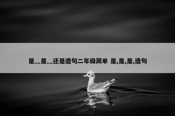 是灬是灬还是造句二年级简单 是,是,是,造句