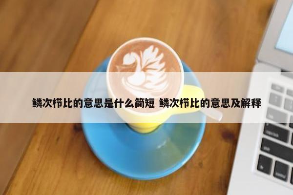 鳞次栉比的意思是什么简短 鳞次栉比的意思及解释