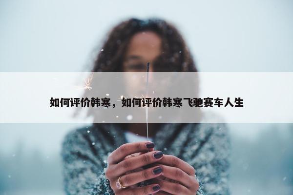 如何评价韩寒，如何评价韩寒飞驰赛车人生