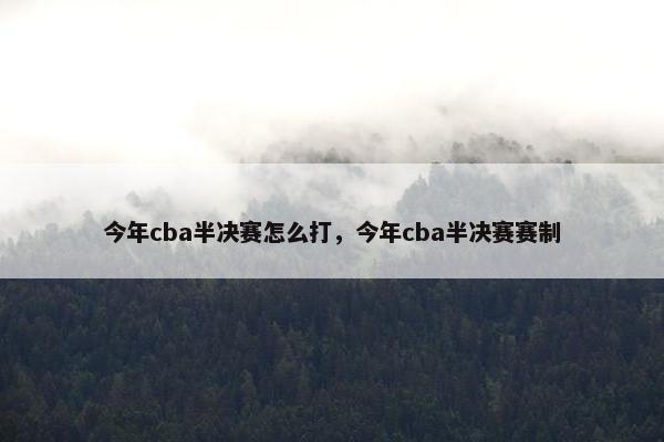 今年cba半决赛怎么打，今年cba半决赛赛制