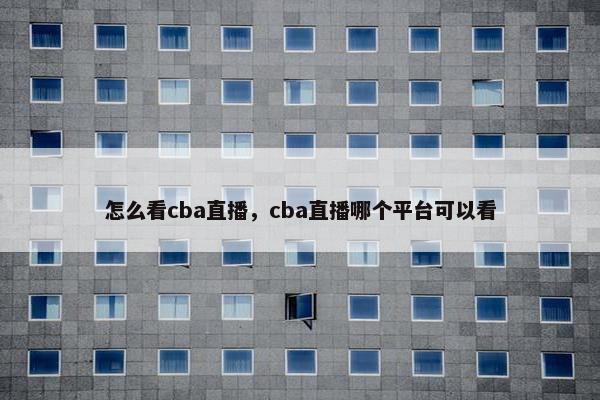 怎么看cba直播，cba直播哪个平台可以看