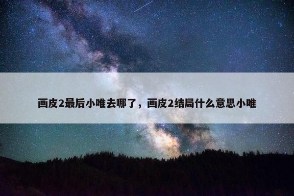 画皮2最后小唯去哪了，画皮2结局什么意思小唯