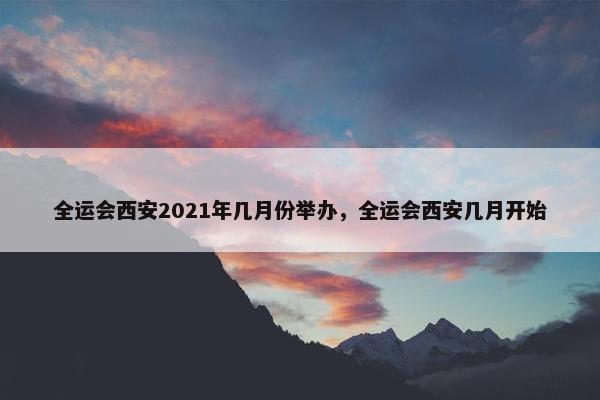 全运会西安2021年几月份举办，全运会西安几月开始