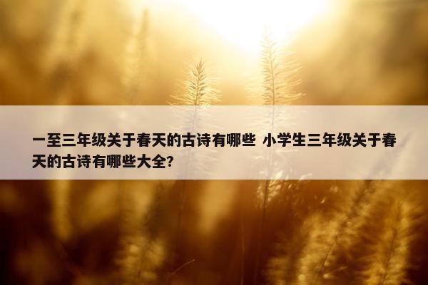 一至三年级关于春天的古诗有哪些 小学生三年级关于春天的古诗有哪些大全?