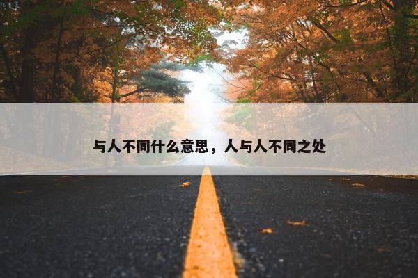 与人不同什么意思，人与人不同之处