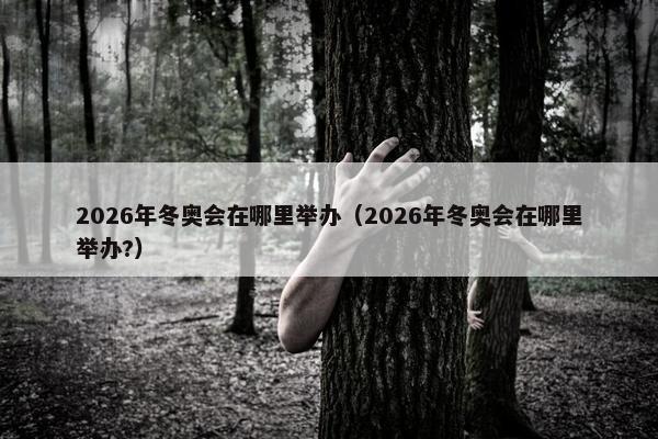 2026年冬奥会在哪里举办（2026年冬奥会在哪里举办?）