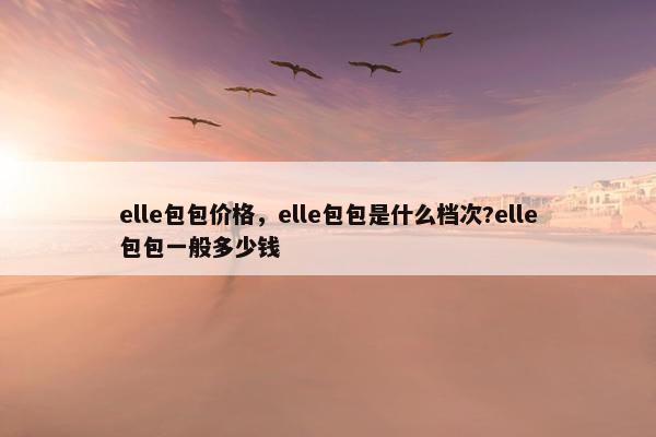 elle包包价格，elle包包是什么档次?elle包包一般多少钱