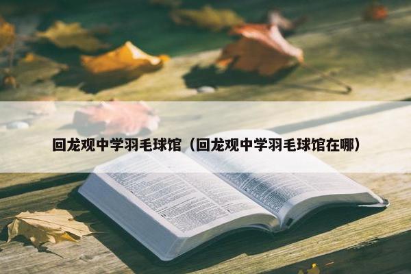 回龙观中学羽毛球馆（回龙观中学羽毛球馆在哪）