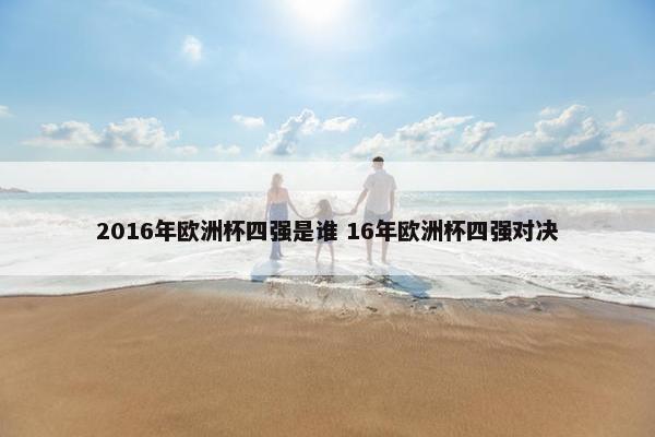 2016年欧洲杯四强是谁 16年欧洲杯四强对决