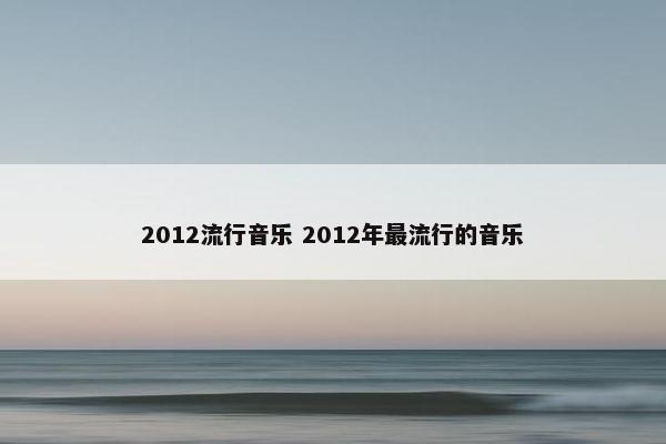 2012流行音乐 2012年最流行的音乐