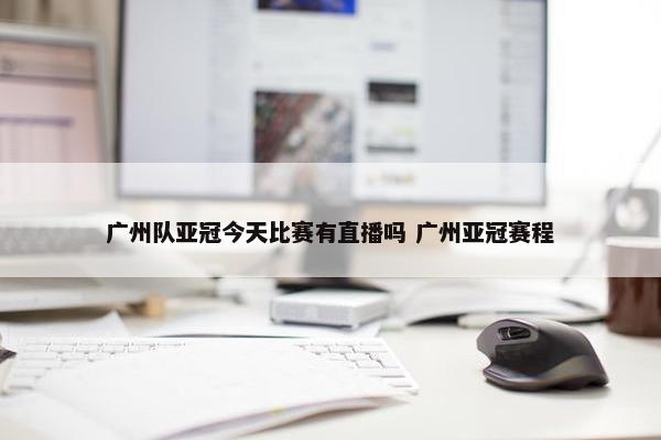 广州队亚冠今天比赛有直播吗 广州亚冠赛程