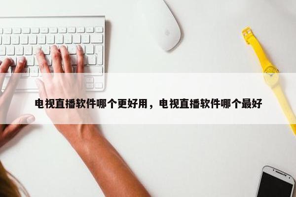 电视直播软件哪个更好用，电视直播软件哪个最好