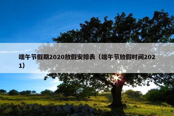 端午节假期2020放假安排表（端午节放假时间2021）