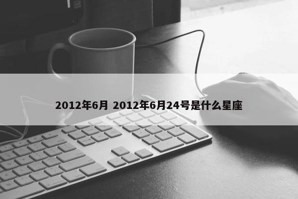 2012年6月 2012年6月24号是什么星座