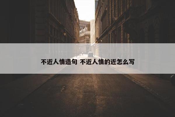 不近人情造句 不近人情的近怎么写