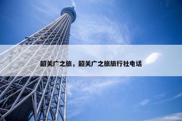 韶关广之旅，韶关广之旅旅行社电话