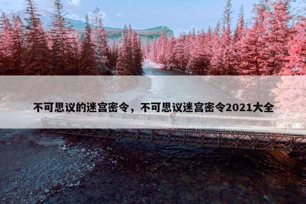 不可思议的迷宫密令，不可思议迷宫密令2021大全