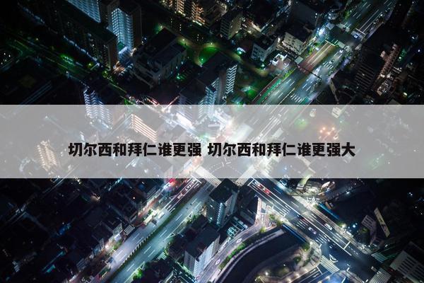 切尔西和拜仁谁更强 切尔西和拜仁谁更强大