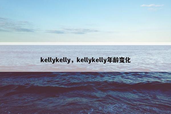 kellykelly，kellykelly年龄变化