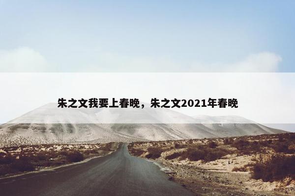 朱之文我要上春晚，朱之文2021年春晚