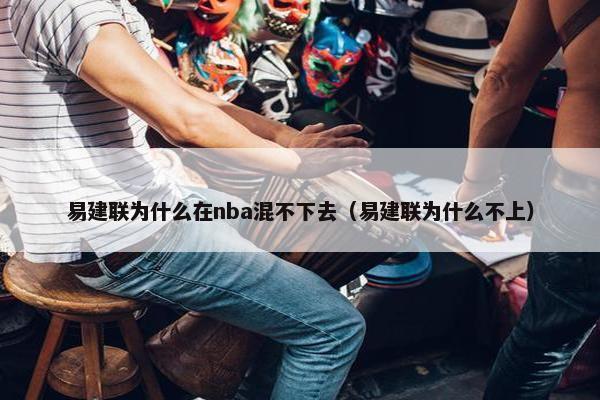 易建联为什么在nba混不下去（易建联为什么不上）