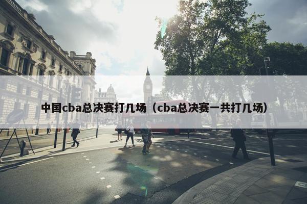 中国cba总决赛打几场（cba总决赛一共打几场）