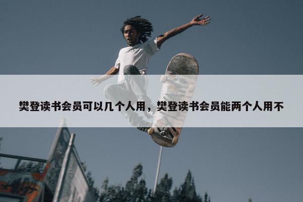 樊登读书会员可以几个人用，樊登读书会员能两个人用不