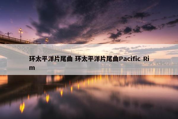 环太平洋片尾曲 环太平洋片尾曲Pacific Rim