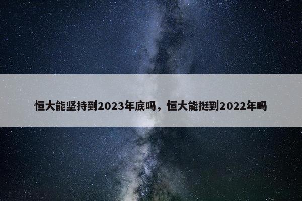 恒大能坚持到2023年底吗，恒大能挺到2022年吗