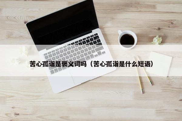 苦心孤诣是褒义词吗（苦心孤诣是什么短语）