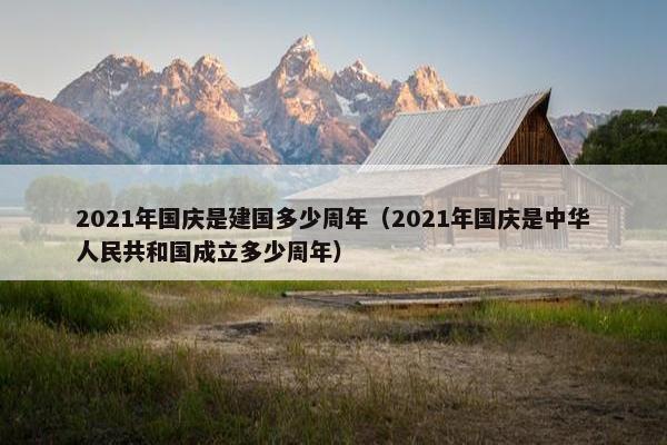 2021年国庆是建国多少周年（2021年国庆是中华人民共和国成立多少周年）