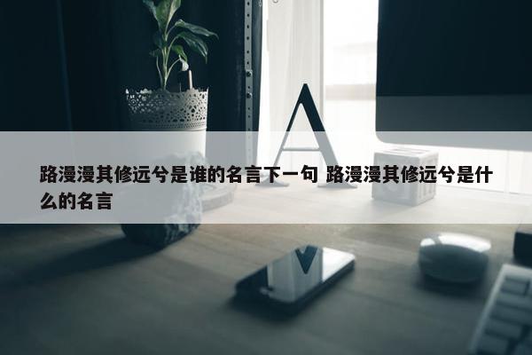 路漫漫其修远兮是谁的名言下一句 路漫漫其修远兮是什么的名言