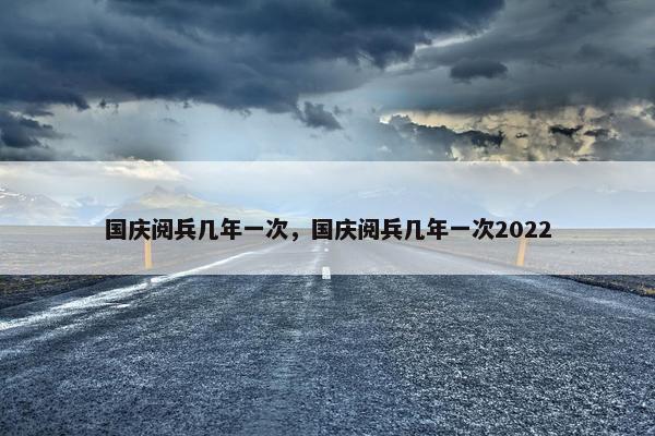 国庆阅兵几年一次，国庆阅兵几年一次2022