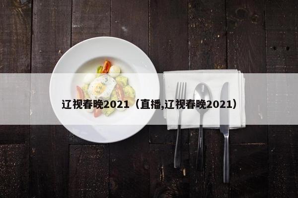 辽视春晚2021（直播,辽视春晚2021）