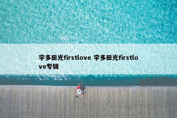 宇多田光firstlove 宇多田光firstlove专辑